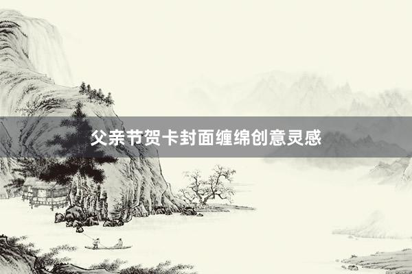 父亲节贺卡封面缠绵创意灵感