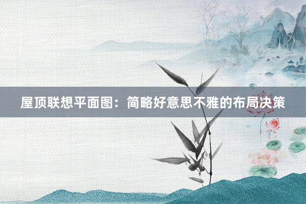 屋顶联想平面图：简略好意思不雅的布局决策