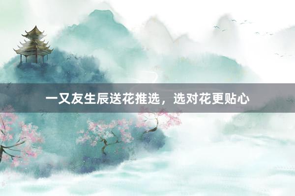 一又友生辰送花推选，选对花更贴心