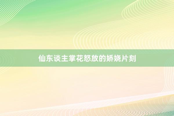 仙东谈主掌花怒放的娇娆片刻