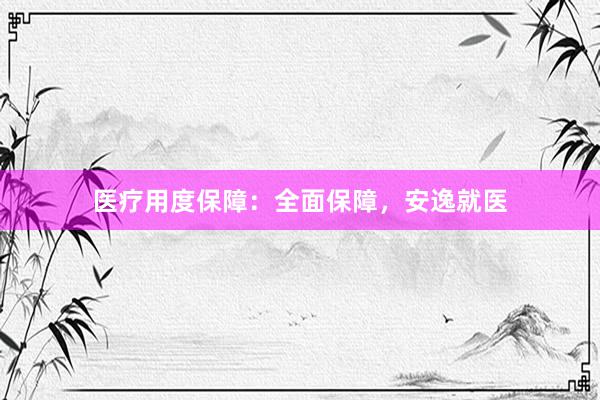 医疗用度保障：全面保障，安逸就医