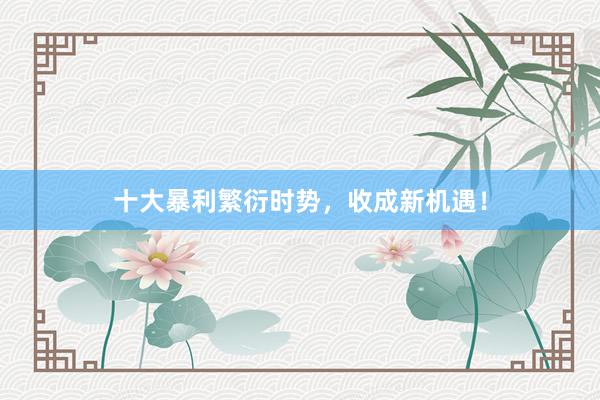 十大暴利繁衍时势，收成新机遇！