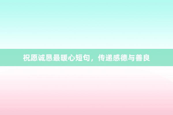 祝愿诚恳最暖心短句,传递感德与善良